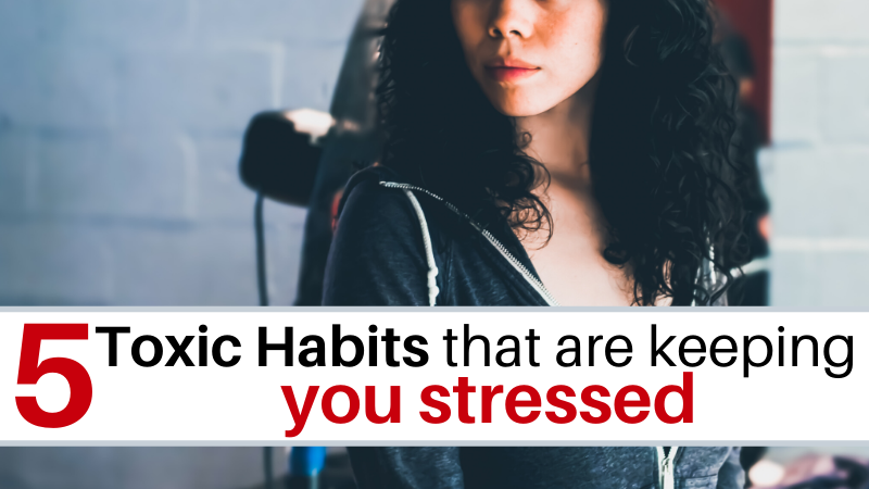 5 Toxic Habits that are keeping you Stressed out